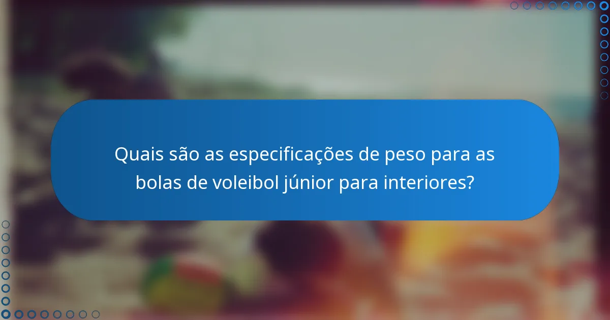Quais são as especificações de peso para as bolas de voleibol júnior para interiores?