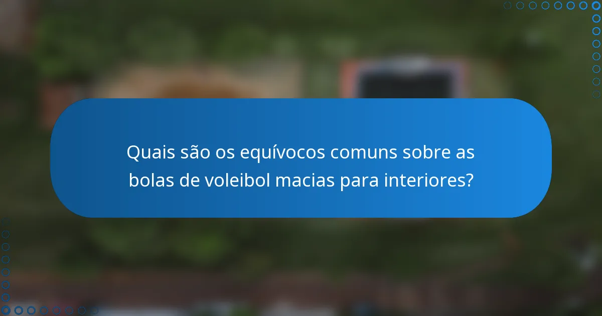 Quais são os equívocos comuns sobre as bolas de voleibol macias para interiores?